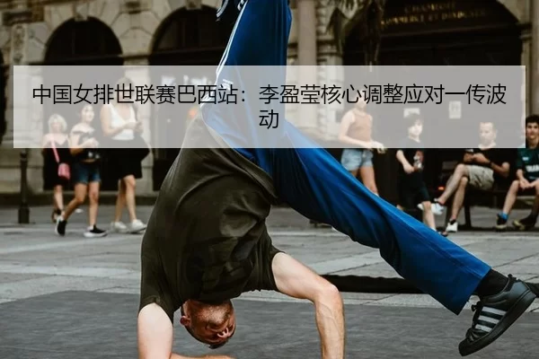 中国女排世联赛巴西站：李盈莹核心调整应对一传波动