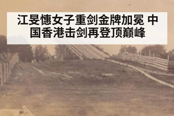 江旻憓女子重剑金牌加冕 中国香港击剑再登顶巅峰