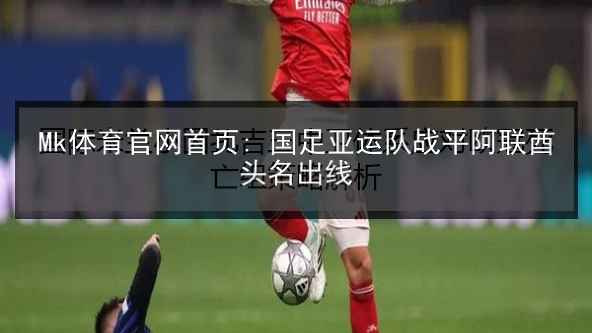Mk体育官网首页: 国足亚运队战平阿联酋头名出线 Mk体育官网首页: 国足亚运队战平阿联酋头名出线