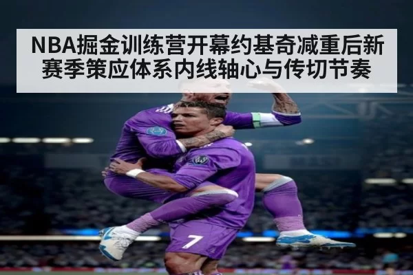 NBA掘金训练营开幕约基奇减重后新赛季策应体系内线轴心与传切节奏
